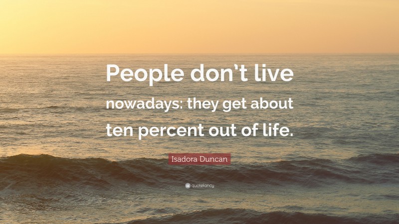 Isadora Duncan Quote: “People don’t live nowadays: they get about ten percent out of life.”