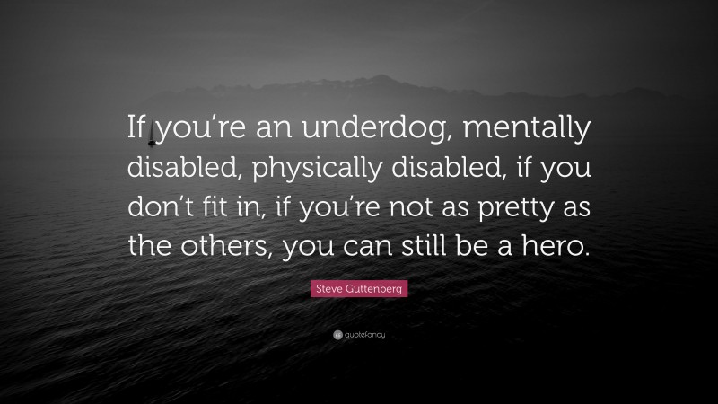 Steve Guttenberg Quote: “If you’re an underdog, mentally disabled, physically disabled, if you don’t fit in, if you’re not as pretty as the others, you can still be a hero.”