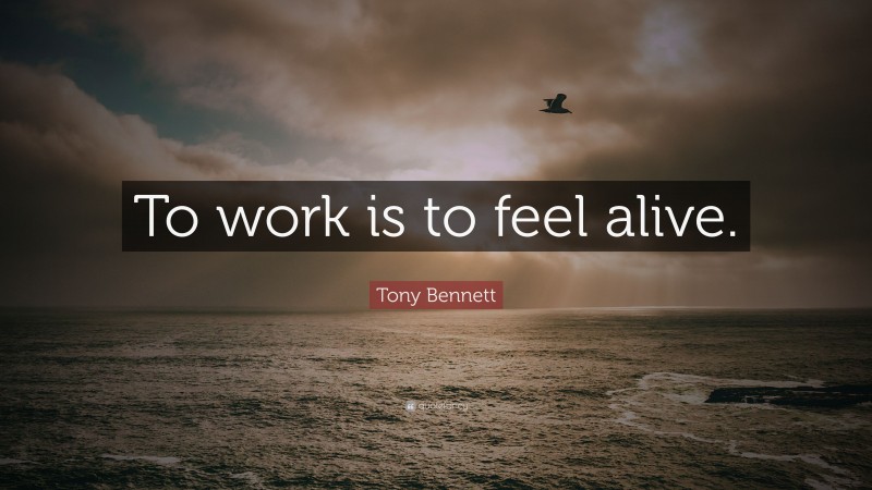 Tony Bennett Quote: “To work is to feel alive.”