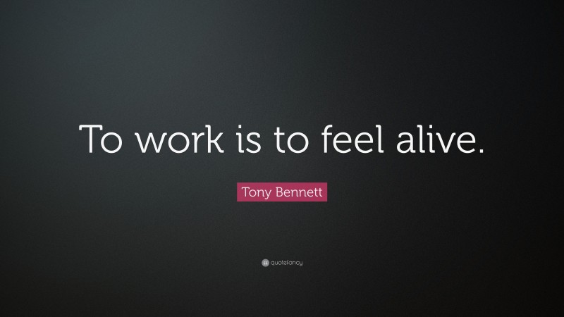 Tony Bennett Quote: “To work is to feel alive.”
