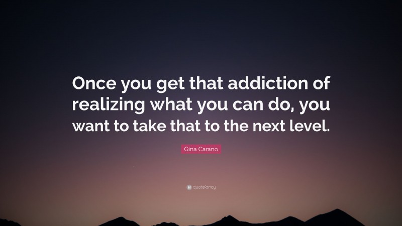 Gina Carano Quote: “Once you get that addiction of realizing what you can do, you want to take that to the next level.”