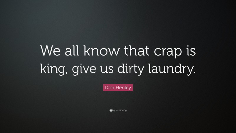 Don Henley Quote: “We all know that crap is king, give us dirty laundry.”