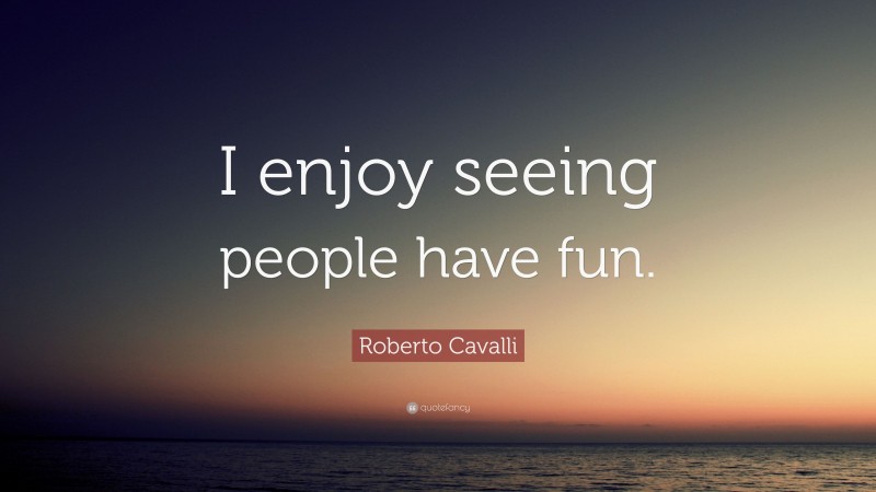 Roberto Cavalli Quote: “I enjoy seeing people have fun.”
