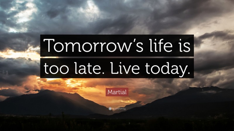 Martial Quote: “Tomorrow’s life is too late. Live today.”