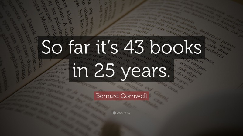 Bernard Cornwell Quote: “So far it’s 43 books in 25 years.”
