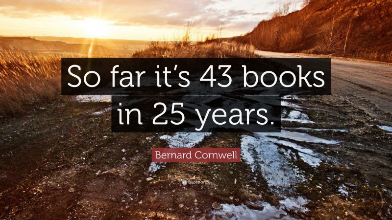 Bernard Cornwell Quote: “So far it’s 43 books in 25 years.”