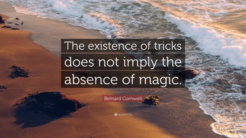Bernard Cornwell Quote: “The existence of tricks does not imply the absence of magic.”