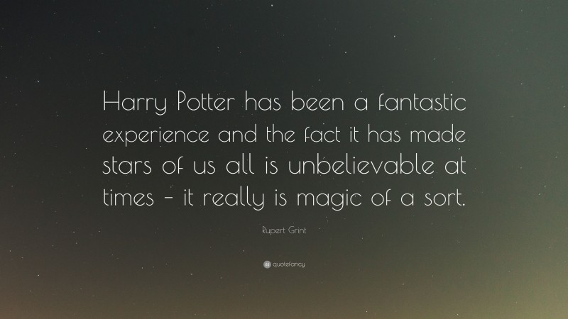 Rupert Grint Quote: “Harry Potter has been a fantastic experience and the fact it has made stars of us all is unbelievable at times – it really is magic of a sort.”