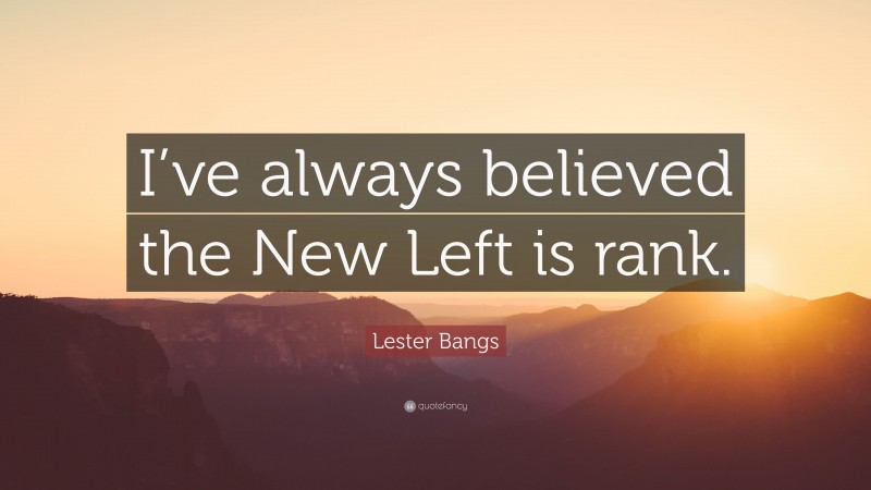 Lester Bangs Quote: “I’ve always believed the New Left is rank.”