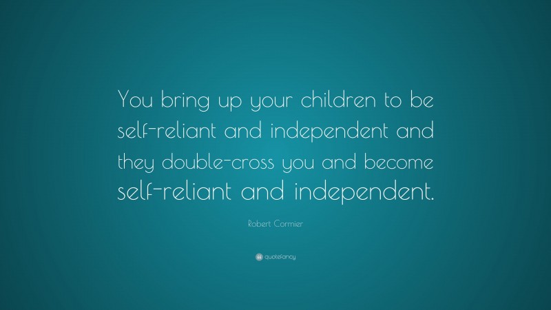 Robert Cormier Quote: “You bring up your children to be self-reliant and independent and they double-cross you and become self-reliant and independent.”