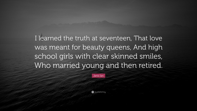 Janis Ian Quote: “I learned the truth at seventeen, That love was meant for beauty queens, And high school girls with clear skinned smiles, Who married young and then retired.”