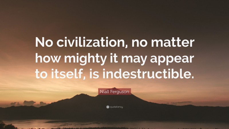 Niall Ferguson Quote: “No civilization, no matter how mighty it may appear to itself, is indestructible.”