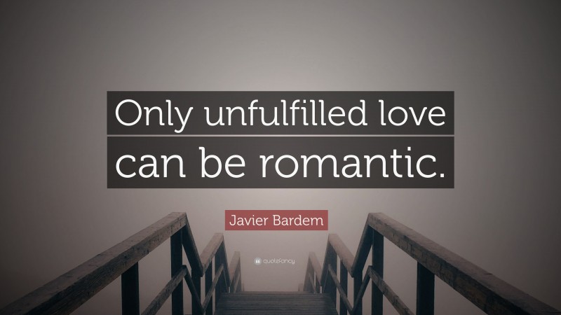 Javier Bardem Quote: “Only unfulfilled love can be romantic.”