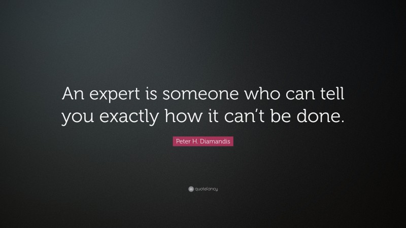 Peter H. Diamandis Quote: “An expert is someone who can tell you exactly how it can’t be done.”