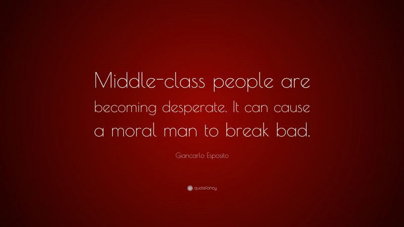 Giancarlo Esposito Quote: “Middle-class people are becoming desperate. It can cause a moral man to break bad.”