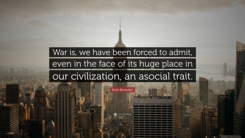 Ruth Benedict Quote: “War is, we have been forced to admit, even in the face of its huge place in our civilization, an asocial trait.”