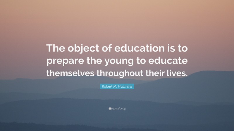 Robert M. Hutchins Quote: “The object of education is to prepare the young to educate themselves throughout their lives.”