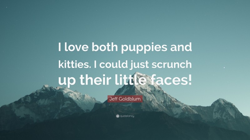 Jeff Goldblum Quote: “I love both puppies and kitties. I could just scrunch up their little faces!”