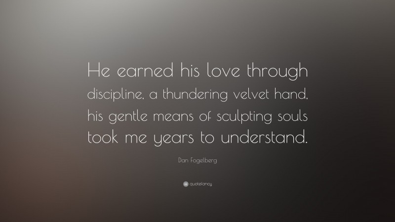 Dan Fogelberg Quote: “He earned his love through discipline, a thundering velvet hand, his gentle means of sculpting souls took me years to understand.”