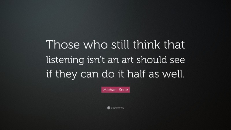Michael Ende Quote: “Those who still think that listening isn’t an art should see if they can do it half as well.”