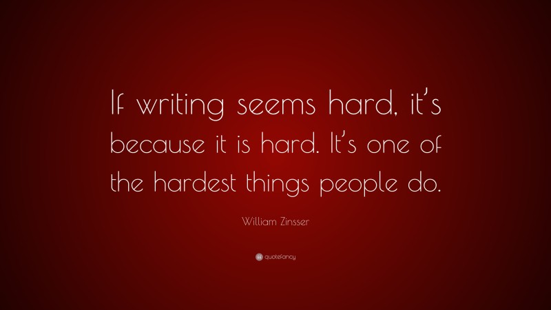 William Zinsser Quote: “If writing seems hard, it’s because it is hard. It’s one of the hardest things people do.”