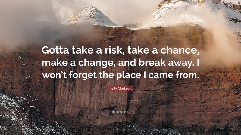 Kelly Clarkson Quote: “Gotta take a risk, take a chance, make a change, and break away. I won’t forget the place I came from.”