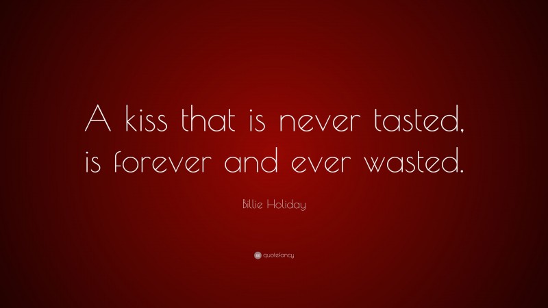 Billie Holiday Quote: “A kiss that is never tasted, is forever and ever wasted.”