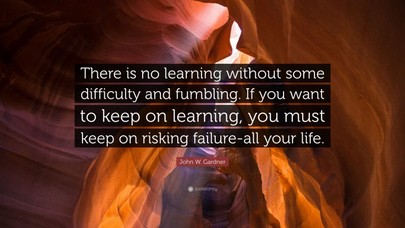 John W. Gardner Quote: “There is no learning without some difficulty and fumbling. If you want to keep on learning, you must keep on risking failure-all your life.”