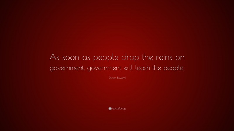 James Bovard Quote: “As soon as people drop the reins on government, government will leash the people.”