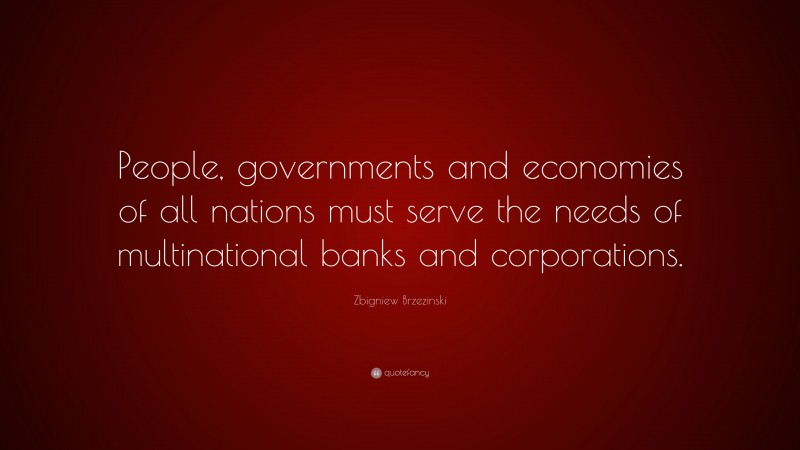 Zbigniew Brzezinski Quote: “People, governments and economies of all nations must serve the needs of multinational banks and corporations.”