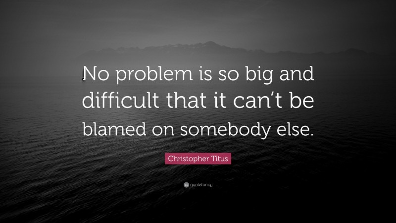 Christopher Titus Quote: “No problem is so big and difficult that it can’t be blamed on somebody else.”