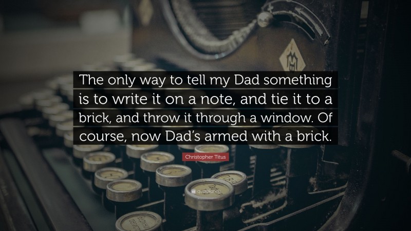Christopher Titus Quote: “The only way to tell my Dad something is to write it on a note, and tie it to a brick, and throw it through a window. Of course, now Dad’s armed with a brick.”