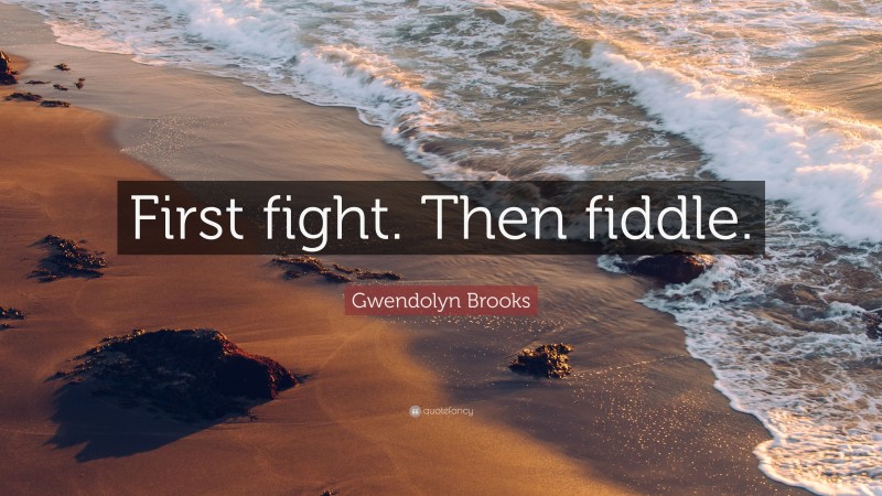 Gwendolyn Brooks Quote: “First fight. Then fiddle.”
