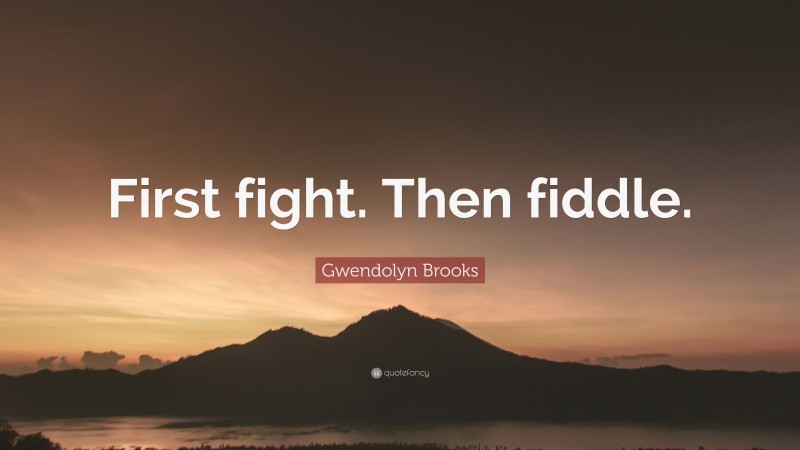 Gwendolyn Brooks Quote: “First fight. Then fiddle.”