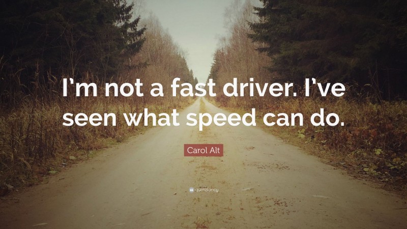 Carol Alt Quote: “I’m not a fast driver. I’ve seen what speed can do.”