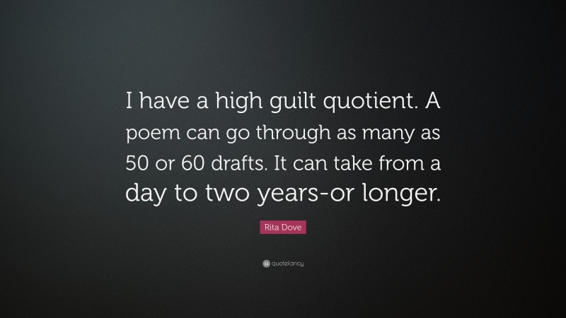 Rita Dove Quote: “I have a high guilt quotient. A poem can go through as many as 50 or 60 drafts. It can take from a day to two years-or longer.”