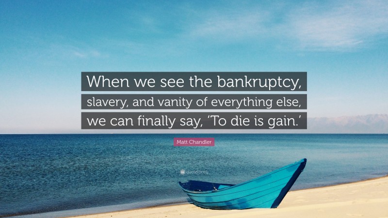 Matt Chandler Quote: “When we see the bankruptcy, slavery, and vanity of everything else, we can finally say, ‘To die is gain.’”