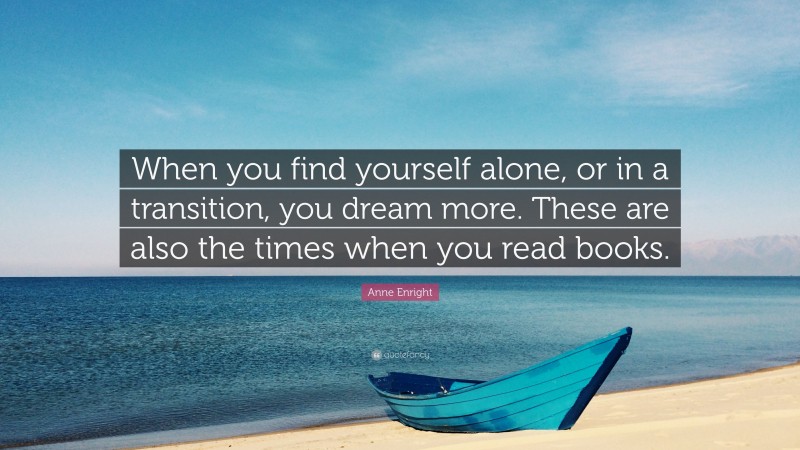Anne Enright Quote: “When you find yourself alone, or in a transition, you dream more. These are also the times when you read books.”
