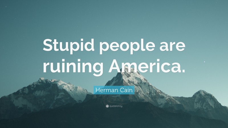 Herman Cain Quote: “Stupid people are ruining America.”