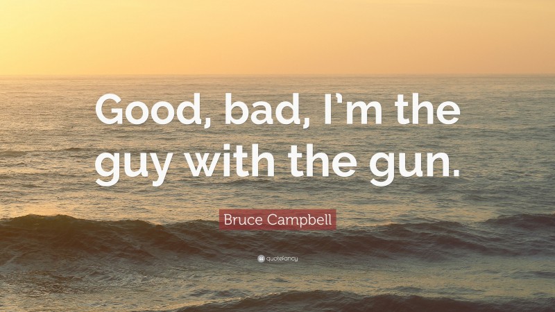 Bruce Campbell Quote: “Good, bad, I’m the guy with the gun.”