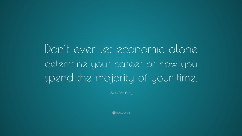 Denis Waitley Quote: “Don’t ever let economic alone determine your career or how you spend the majority of your time.”