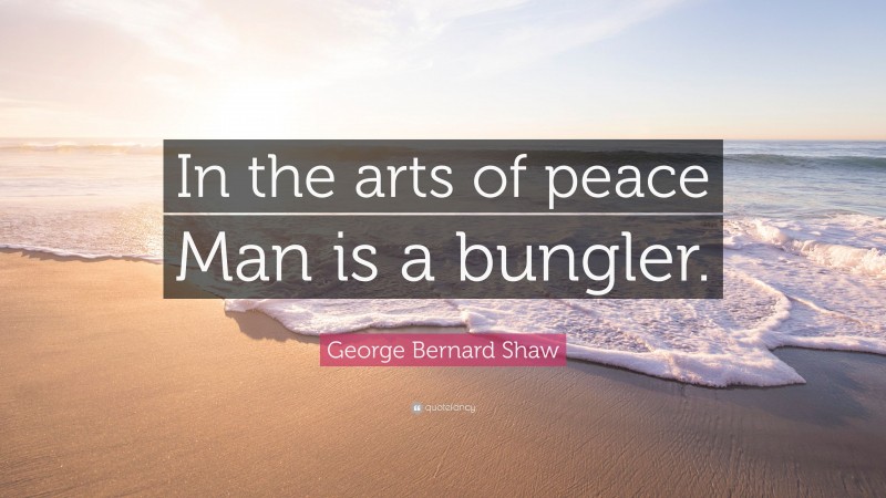 George Bernard Shaw Quote: “In the arts of peace Man is a bungler.”