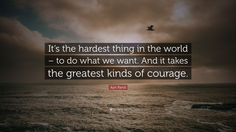 Ayn Rand Quote: “It’s the hardest thing in the world – to do what we want. And it takes the greatest kinds of courage.”