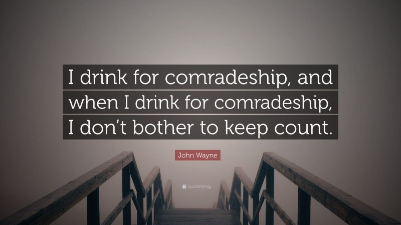 John Wayne Quote: “I drink for comradeship, and when I drink for comradeship, I don’t bother to keep count.”