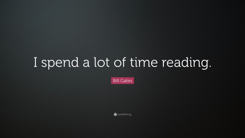 Bill Gates Quote: “I spend a lot of time reading.”