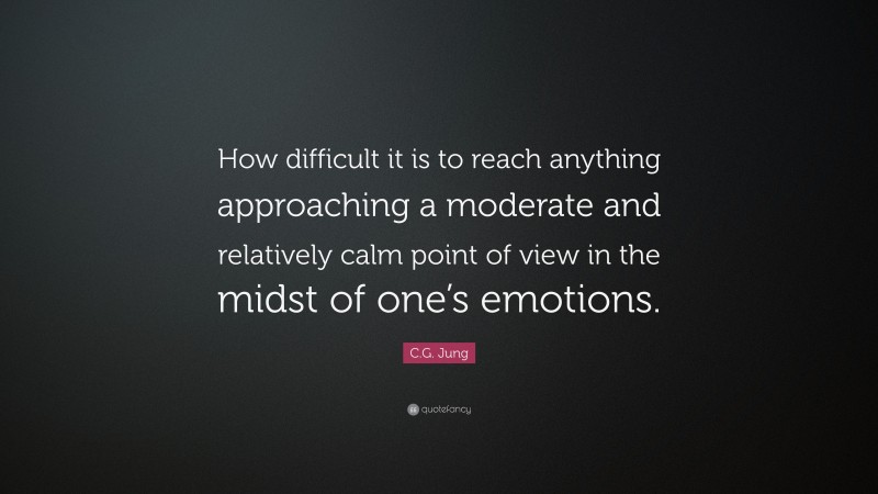 C.G. Jung Quote: “How difficult it is to reach anything approaching a moderate and relatively calm point of view in the midst of one’s emotions.”