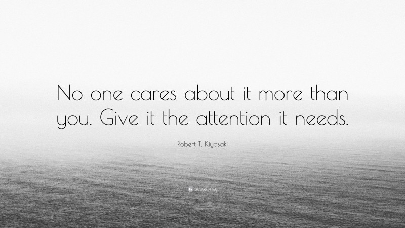 Robert T. Kiyosaki Quote: “No one cares about it more than you. Give it the attention it needs.”