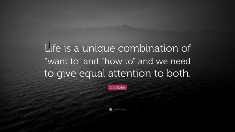 Jim Rohn Quote: “Life is a unique combination of “want to” and “how to” and we need to give equal attention to both.”