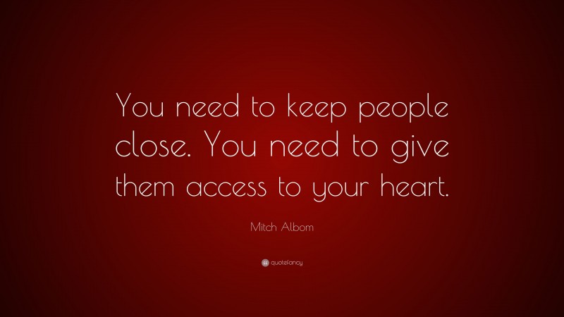 Mitch Albom Quote: “You need to keep people close. You need to give them access to your heart.”