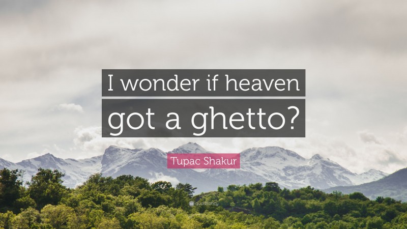 Tupac Shakur Quote: “I wonder if heaven got a ghetto?”